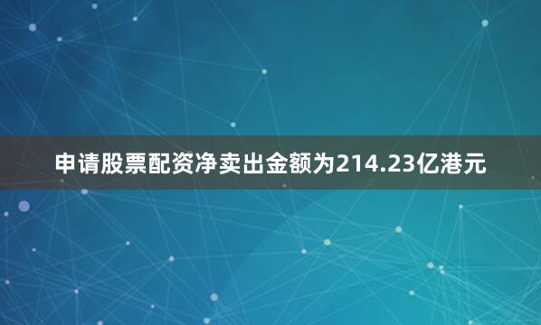 申请股票配资净卖出金额为214.23亿港元