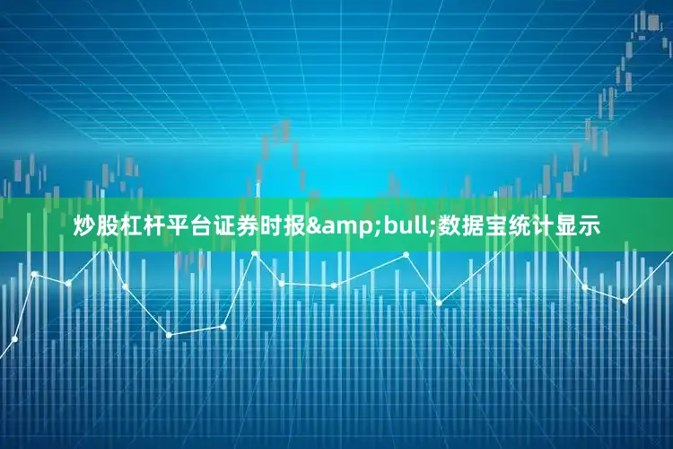 炒股杠杆平台证券时报&bull;数据宝统计显示