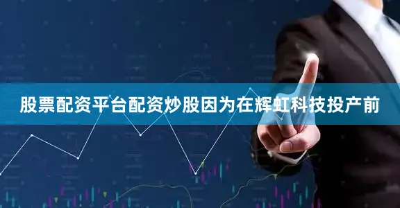 股票配资平台配资炒股因为在辉虹科技投产前