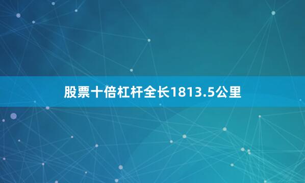 股票十倍杠杆全长1813.5公里