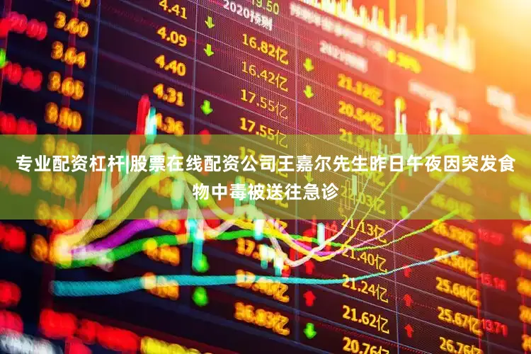 专业配资杠杆|股票在线配资公司王嘉尔先生昨日午夜因突发食物中毒被送往急诊