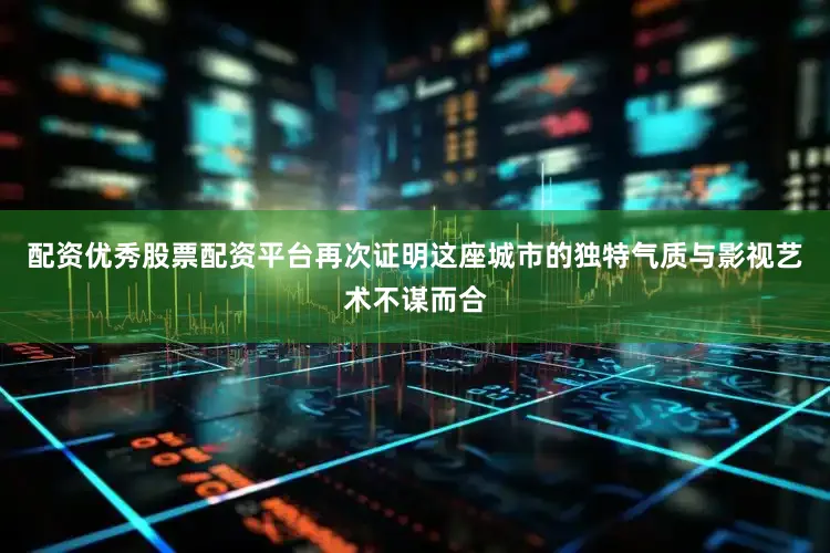 配资优秀股票配资平台再次证明这座城市的独特气质与影视艺术不谋而合