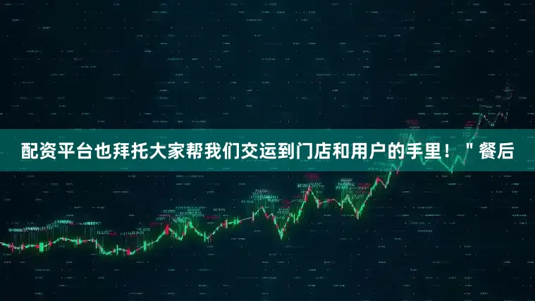 配资平台也拜托大家帮我们交运到门店和用户的手里！＂餐后