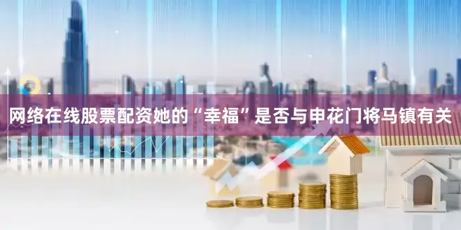 网络在线股票配资她的“幸福”是否与申花门将马镇有关