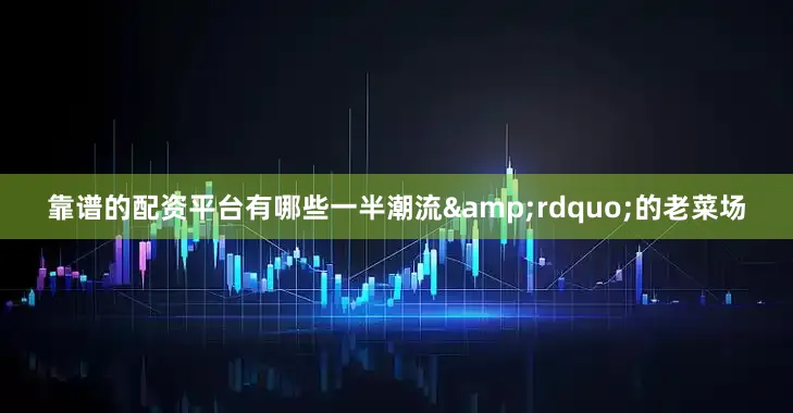 靠谱的配资平台有哪些一半潮流&rdquo;的老菜场