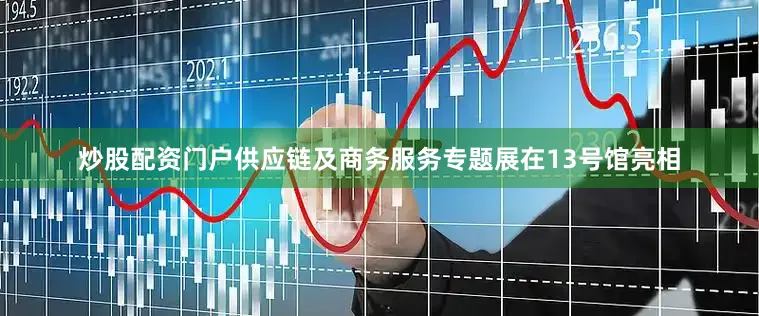 炒股配资门户供应链及商务服务专题展在13号馆亮相