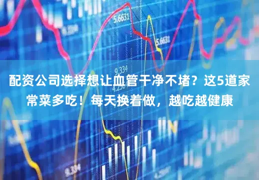 配资公司选择想让血管干净不堵？这5道家常菜多吃！每天换着做，越吃越健康
