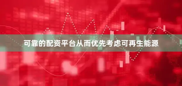 可靠的配资平台从而优先考虑可再生能源