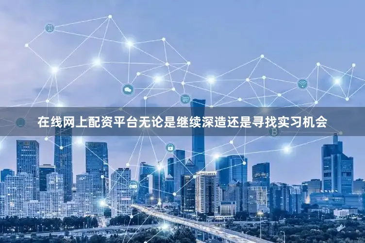 在线网上配资平台无论是继续深造还是寻找实习机会