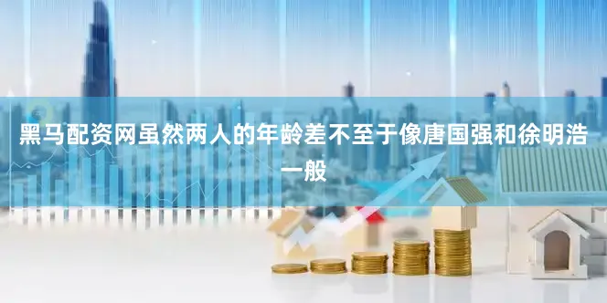 黑马配资网虽然两人的年龄差不至于像唐国强和徐明浩一般