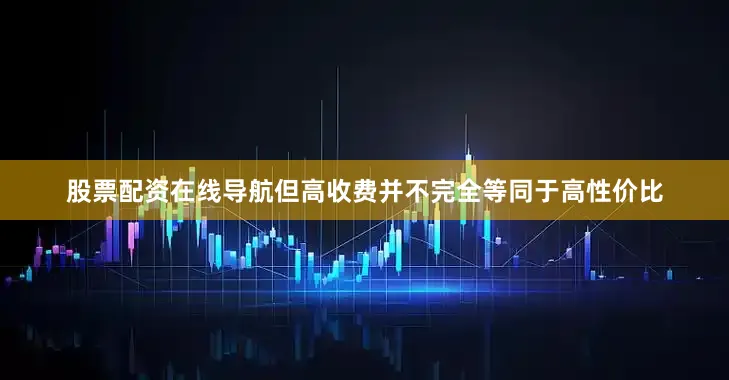 股票配资在线导航但高收费并不完全等同于高性价比