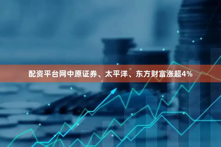 配资平台网中原证券、太平洋、东方财富涨超4%