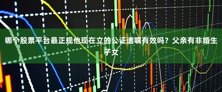 哪个股票平台最正规他现在立的公证遗嘱有效吗？父亲有非婚生子女