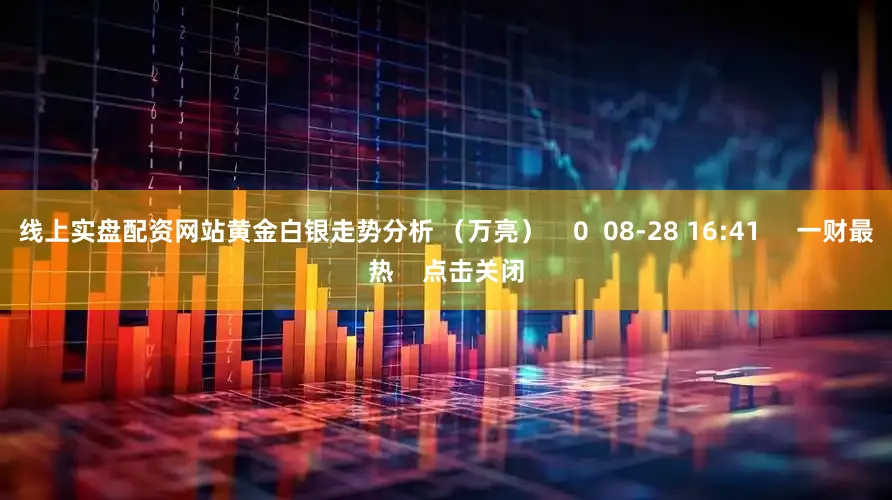 线上实盘配资网站黄金白银走势分析 （万亮）    0  08-28 16:41     一财最热    点击关闭