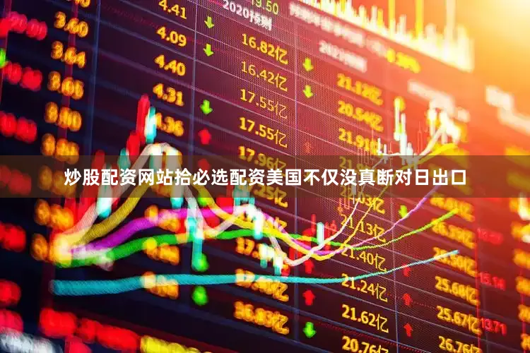 炒股配资网站拾必选配资美国不仅没真断对日出口