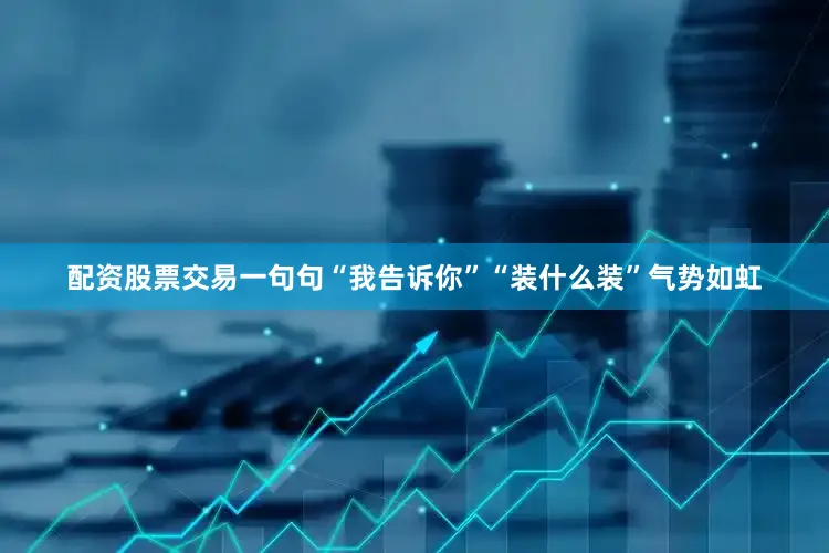 配资股票交易一句句“我告诉你”“装什么装”气势如虹