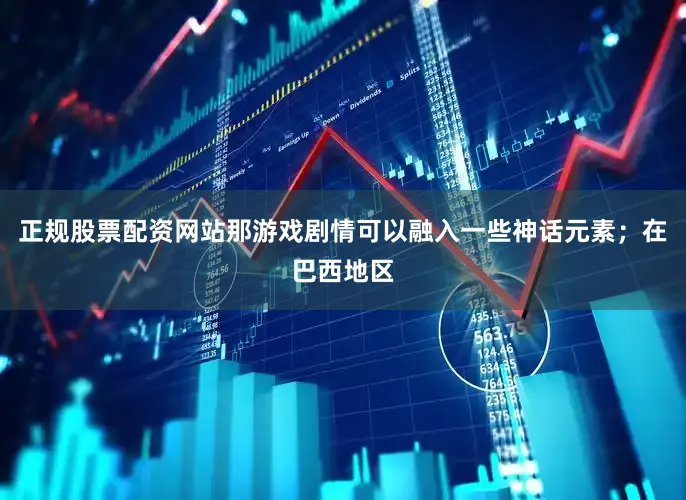 正规股票配资网站那游戏剧情可以融入一些神话元素；在巴西地区