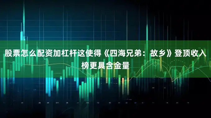 股票怎么配资加杠杆这使得《四海兄弟：故乡》登顶收入榜更具含金量