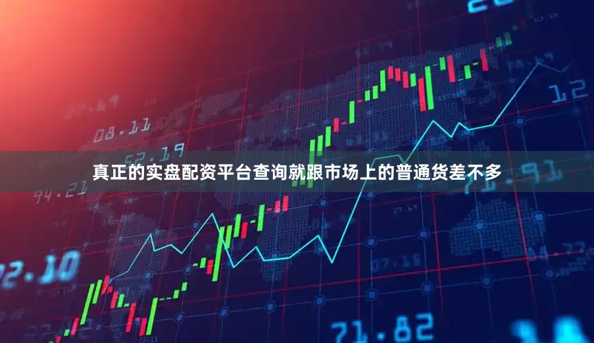 真正的实盘配资平台查询就跟市场上的普通货差不多