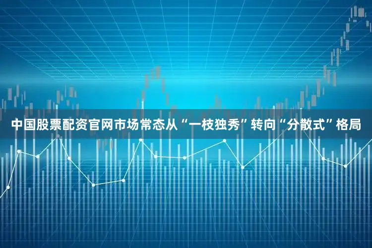 中国股票配资官网市场常态从“一枝独秀”转向“分散式”格局