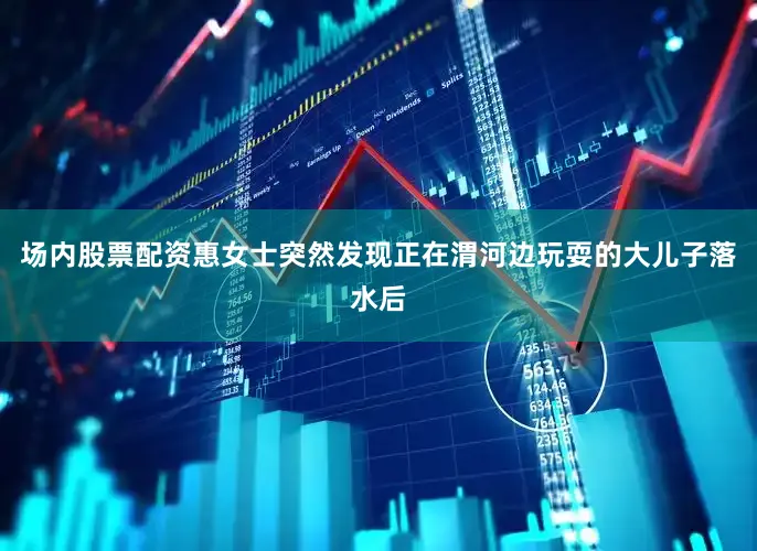场内股票配资惠女士突然发现正在渭河边玩耍的大儿子落水后