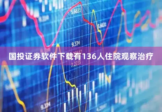 国投证券软件下载有136人住院观察治疗
