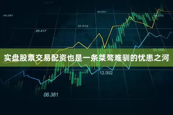 实盘股票交易配资也是一条桀骜难驯的忧患之河