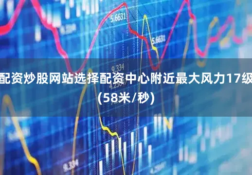 配资炒股网站选择配资中心附近最大风力17级(58米/秒)