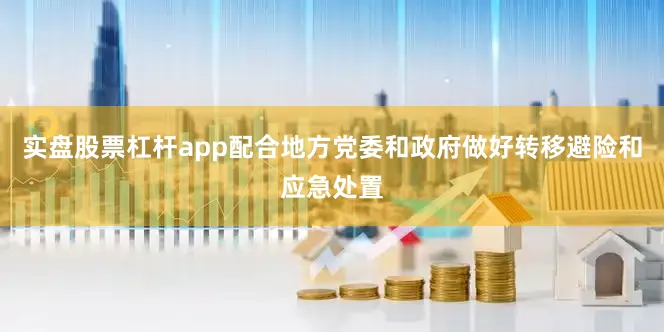 实盘股票杠杆app配合地方党委和政府做好转移避险和应急处置