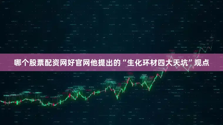 哪个股票配资网好官网他提出的“生化环材四大天坑”观点