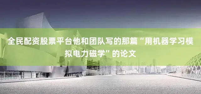 全民配资股票平台他和团队写的那篇“用机器学习模拟电力磁学”的论文