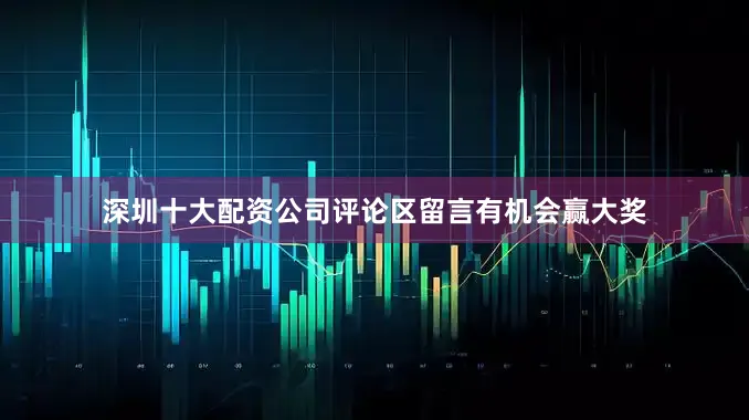 深圳十大配资公司评论区留言有机会赢大奖